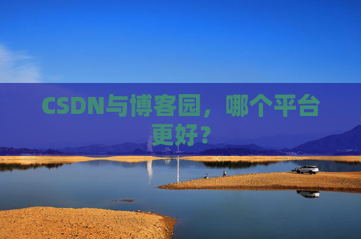 CSDN与博客园,哪个平台更好?